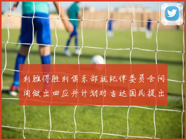利雅得胜利俱乐部就纪律委员会问询做出回应并计划对吉达国民提出投诉