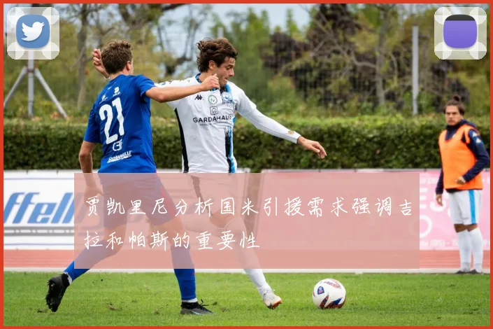 贾凯里尼分析国米引援需求强调吉拉和帕斯的重要性