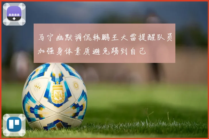 马宁幽默调侃韩鹏王大雷提醒队员加强身体素质避免踢到自己