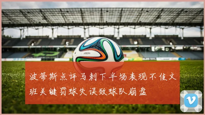 波蒂斯点评马刺下半场表现不佳文班关键罚球失误致球队崩盘