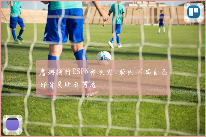 詹姆斯对ESPN借决定1获利不满自己却背负所有骂名