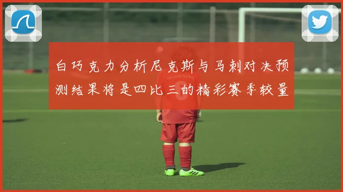 白巧克力分析尼克斯与马刺对决预测结果将是四比三的精彩赛季较量