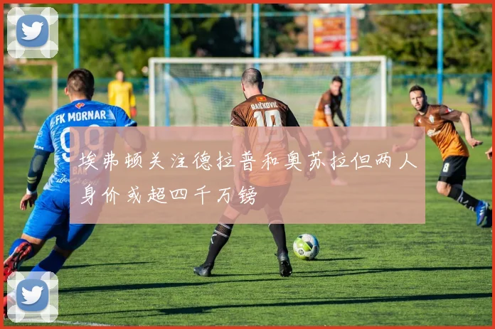 埃弗顿关注德拉普和奥苏拉但两人身价或超四千万镑
