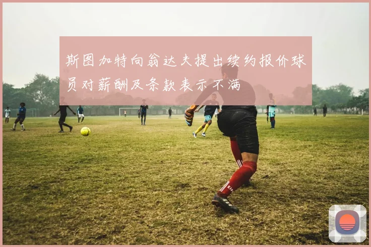 斯图加特向翁达夫提出续约报价球员对薪酬及条款表示不满