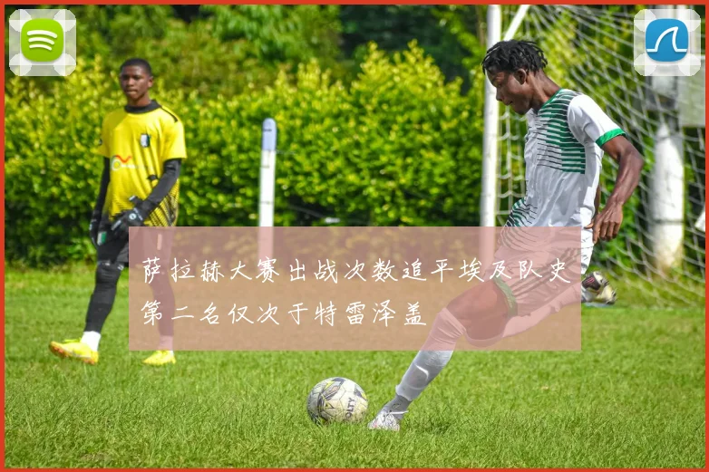 萨拉赫大赛出战次数追平埃及队史第二名仅次于特雷泽盖