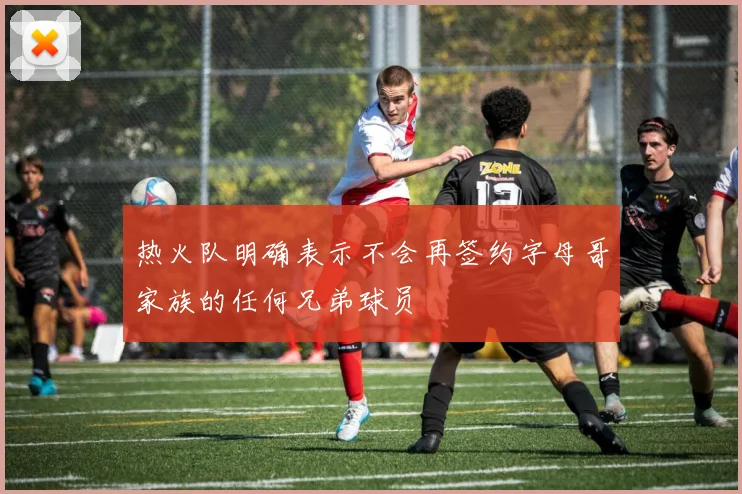 热火队明确表示不会再签约字母哥家族的任何兄弟球员