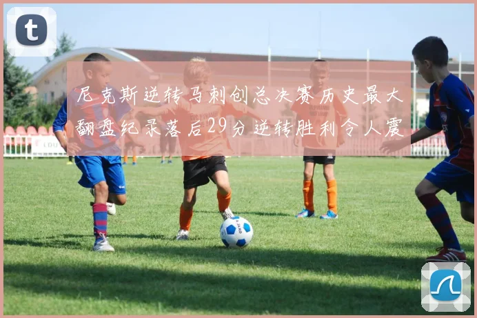 尼克斯逆转马刺创总决赛历史最大翻盘纪录落后29分逆转胜利令人震惊
