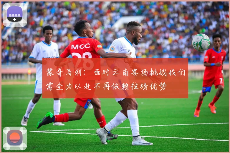 蒙哥马利：面对云南客场挑战我们需全力以赴不再依赖往绩优势