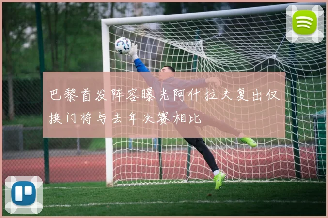 巴黎首发阵容曝光阿什拉夫复出仅换门将与去年决赛相比