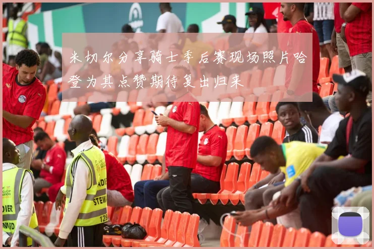 米切尔分享骑士季后赛现场照片哈登为其点赞期待复出归来