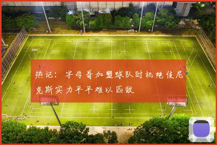 热记：字母哥加盟球队时机绝佳尼克斯实力平平难以匹敌
