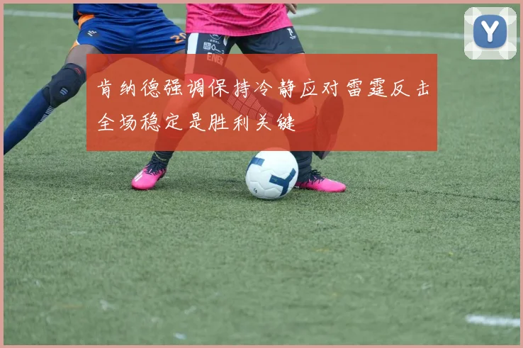 肯纳德强调保持冷静应对雷霆反击全场稳定是胜利关键