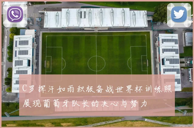 C罗挥汗如雨积极备战世界杯训练照展现葡萄牙队长的决心与努力