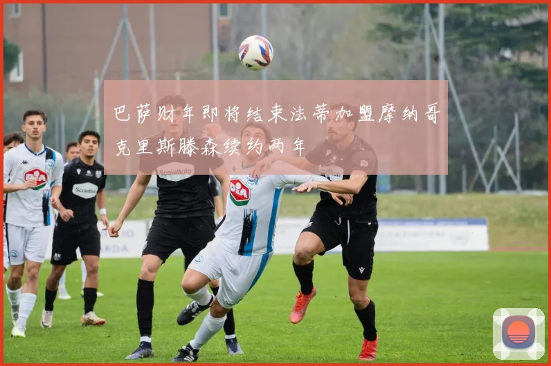 巴萨财年即将结束法蒂加盟摩纳哥克里斯滕森续约两年