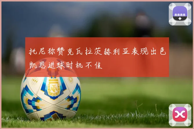托尼称赞克瓦拉茨赫利亚表现出色凯恩进球时机不佳