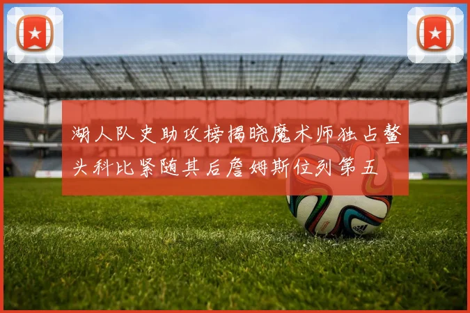 湖人队史助攻榜揭晓魔术师独占鳌头科比紧随其后詹姆斯位列第五