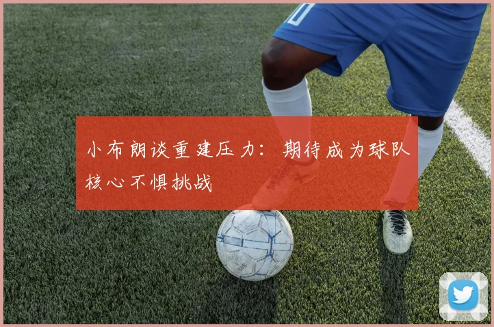 小布朗谈重建压力：期待成为球队核心不惧挑战