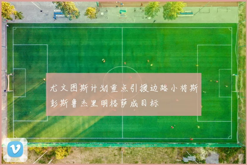 尤文图斯计划重点引援边路小将斯彭斯鲁杰里明格萨成目标