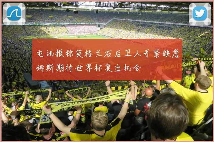电讯报称英格兰右后卫人手紧缺詹姆斯期待世界杯复出机会