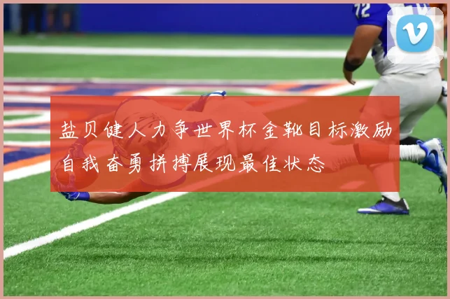 盐贝健人力争世界杯金靴目标激励自我奋勇拼搏展现最佳状态