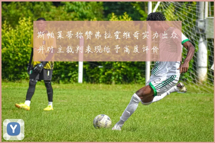 斯帕莱蒂称赞弗拉霍维奇实力出众并对主裁判表现给予高度评价