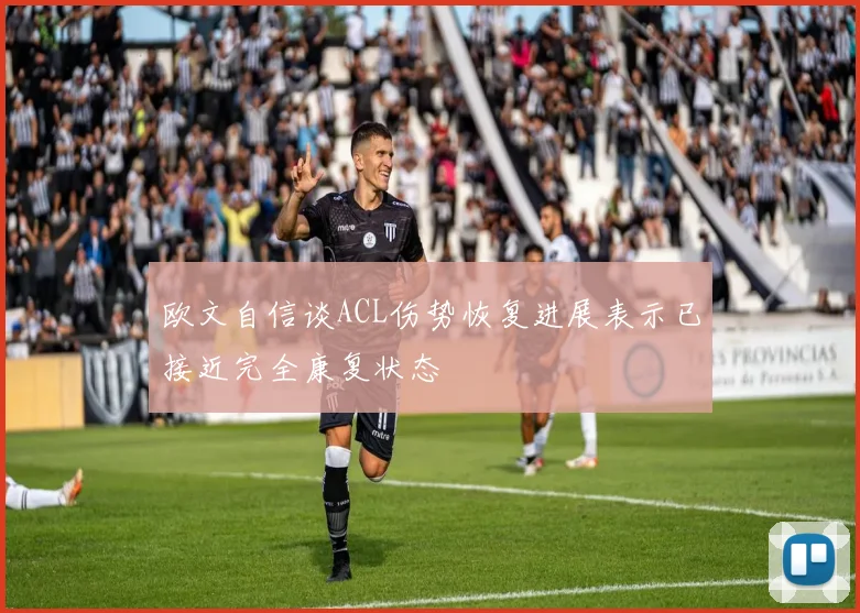 欧文自信谈ACL伤势恢复进展表示已接近完全康复状态