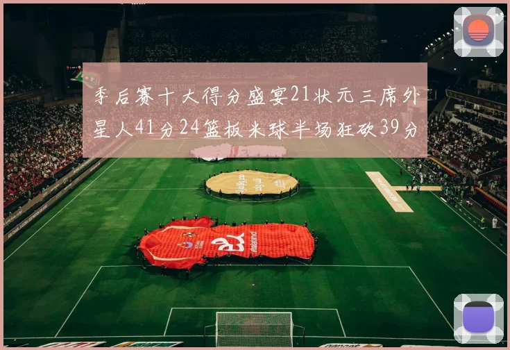季后赛十大得分盛宴21状元三席外星人41分24篮板米球半场狂砍39分